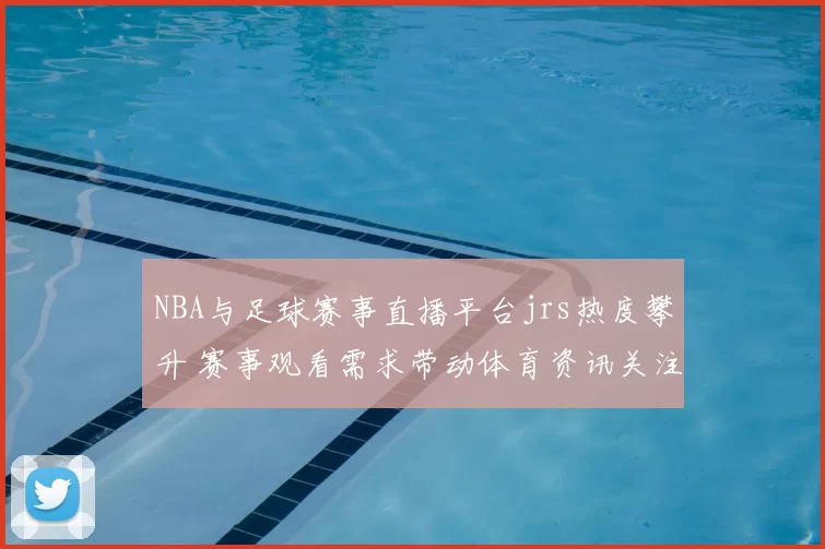 NBA与足球赛事直播平台jrs热度攀升 赛事观看需求带动体育资讯关注