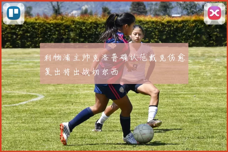 利物浦主帅克洛普确认范戴克伤愈复出将出战切尔西
