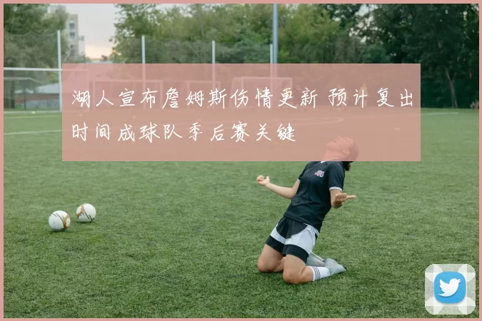 湖人宣布詹姆斯伤情更新 预计复出时间成球队季后赛关键