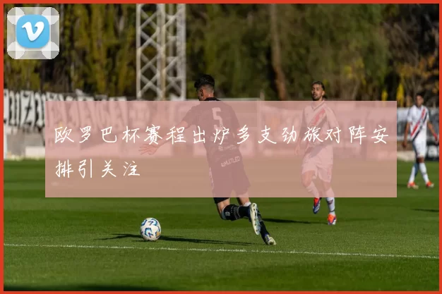 欧罗巴杯赛程出炉多支劲旅对阵安排引关注