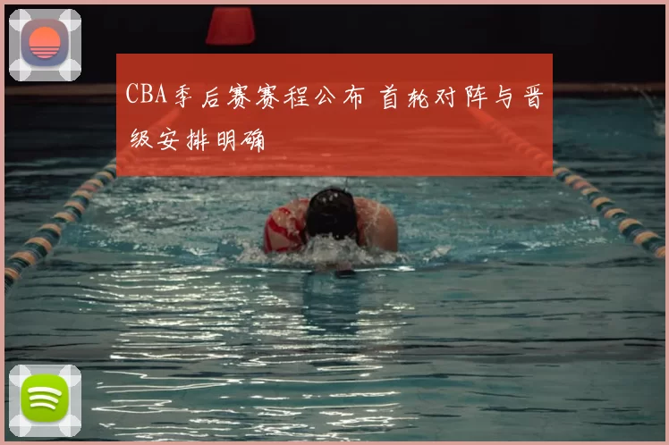 CBA季后赛赛程公布 首轮对阵与晋级安排明确