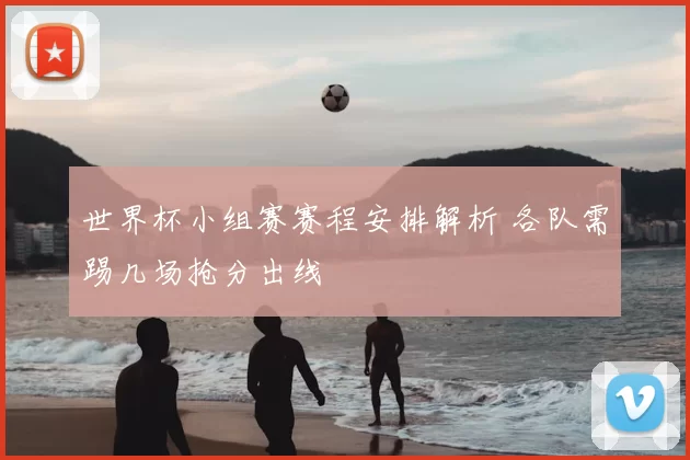 世界杯小组赛赛程安排解析 各队需踢几场抢分出线