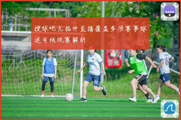 搜球吧无插件直播覆盖多项赛事球迷可线观赛解析