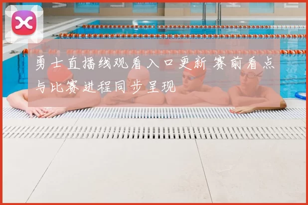 勇士直播线观看入口更新 赛前看点与比赛进程同步呈现