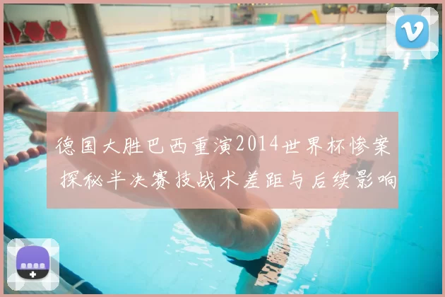 德国大胜巴西重演2014世界杯惨案 探秘半决赛技战术差距与后续影响