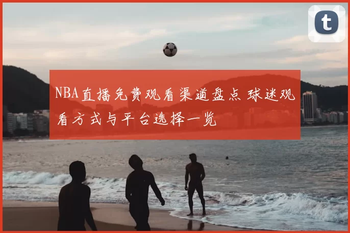NBA直播免费观看渠道盘点 球迷观看方式与平台选择一览