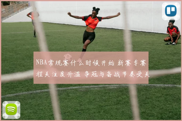 NBA常规赛什么时候开始 新赛季赛程关注度升温 争冠与备战节奏受关注