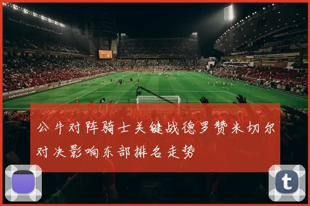 公牛对阵骑士关键战德罗赞米切尔对决影响东部排名走势