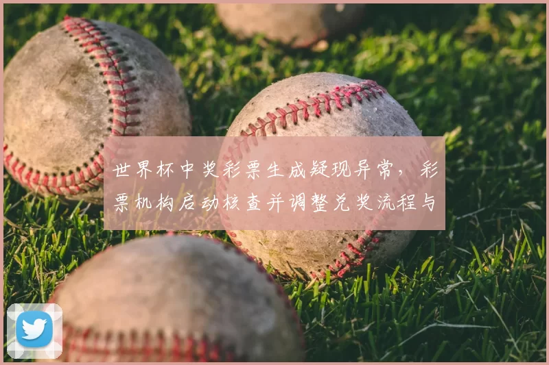世界杯中奖彩票生成疑现异常，彩票机构启动核查并调整兑奖流程与影响范围