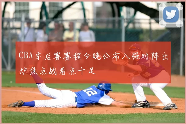 CBA季后赛赛程今晚公布八强对阵出炉焦点战看点十足