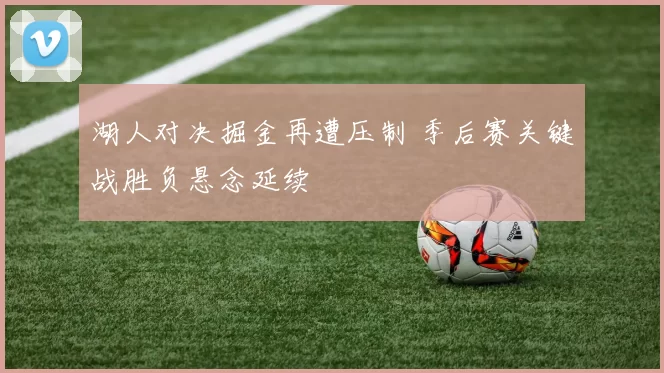 湖人对决掘金再遭压制 季后赛关键战胜负悬念延续
