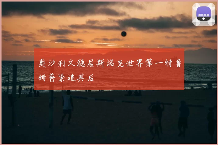 奥沙利文稳居斯诺克世界第一特鲁姆普紧追其后