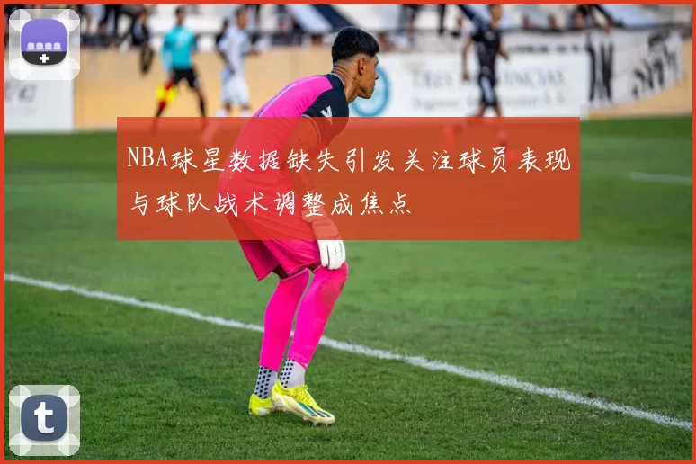 NBA球星数据缺失引发关注球员表现与球队战术调整成焦点