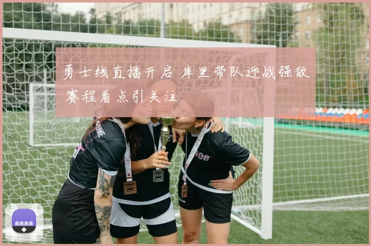 勇士线直播开启 库里带队迎战强敌 赛程看点引关注