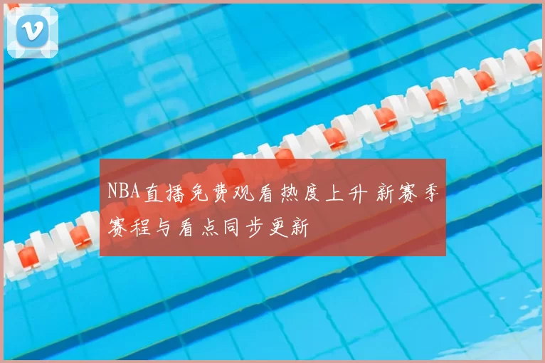 NBA直播免费观看热度上升 新赛季赛程与看点同步更新