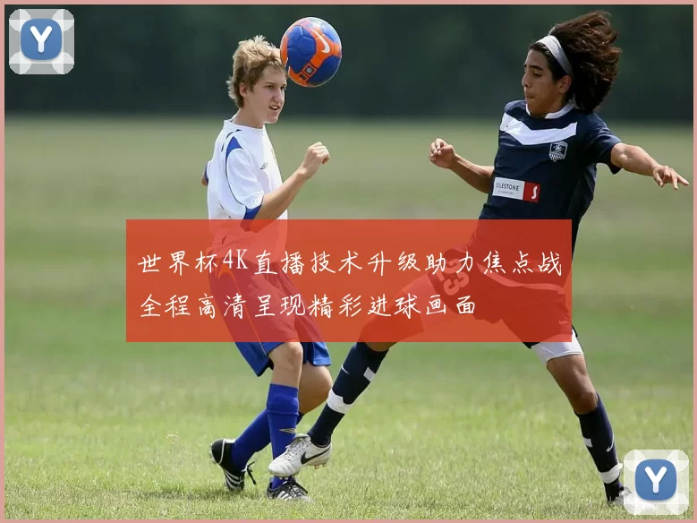 世界杯4K直播技术升级助力焦点战全程高清呈现精彩进球画面