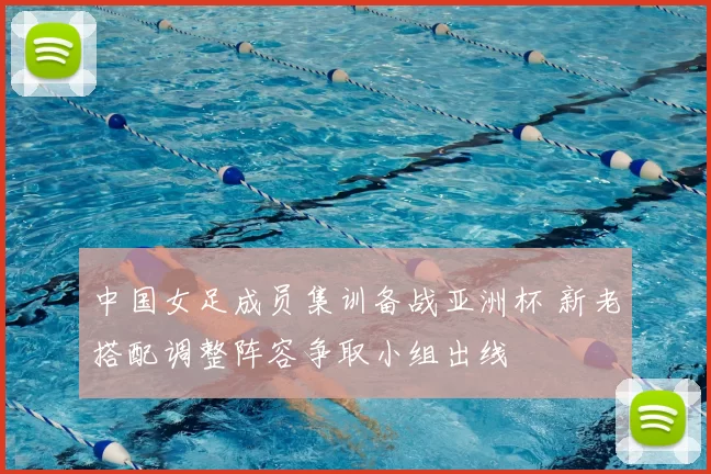 中国女足成员集训备战亚洲杯 新老搭配调整阵容争取小组出线