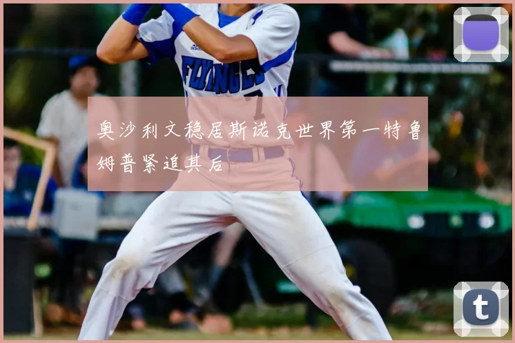 奥沙利文稳居斯诺克世界第一特鲁姆普紧追其后