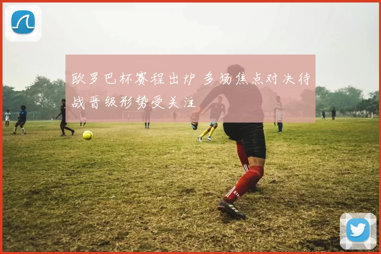 欧罗巴杯赛程出炉 多场焦点对决待战晋级形势受关注