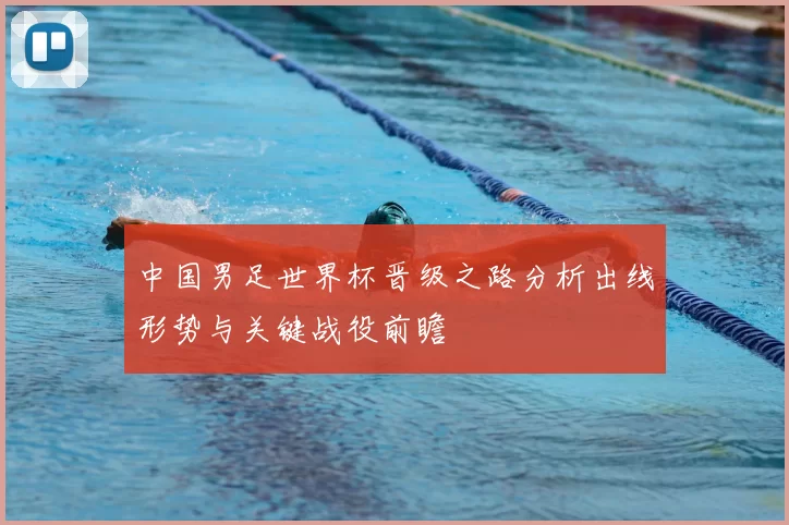 中国男足世界杯晋级之路分析出线形势与关键战役前瞻