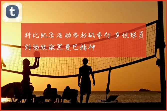 科比纪念活动洛杉矶举行 多位球员到场致敬黑曼巴精神