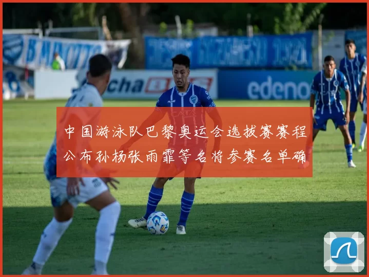 中国游泳队巴黎奥运会选拔赛赛程公布孙杨张雨霏等名将参赛名单确认