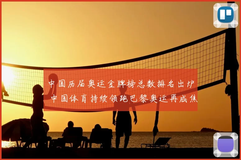 中国历届奥运金牌榜总数排名出炉 中国体育持续领跑巴黎奥运再成焦点