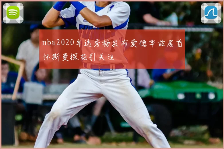 nba2020年选秀榜发布爱德华兹居首怀斯曼探花引关注