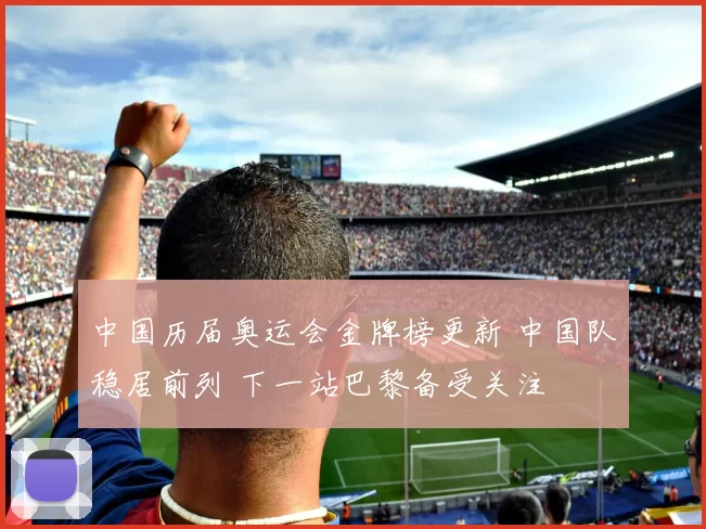 中国历届奥运会金牌榜更新 中国队稳居前列 下一站巴黎备受关注