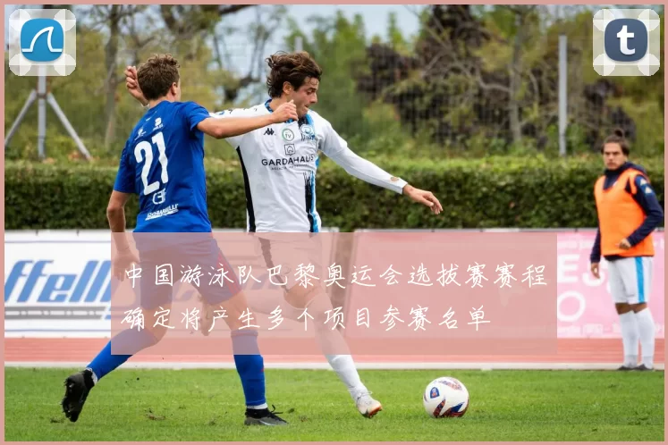 中国游泳队巴黎奥运会选拔赛赛程确定将产生多个项目参赛名单