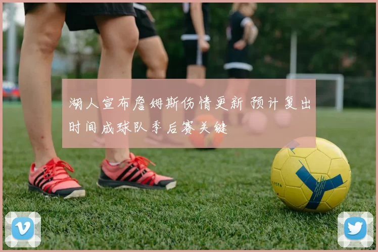 湖人宣布詹姆斯伤情更新 预计复出时间成球队季后赛关键