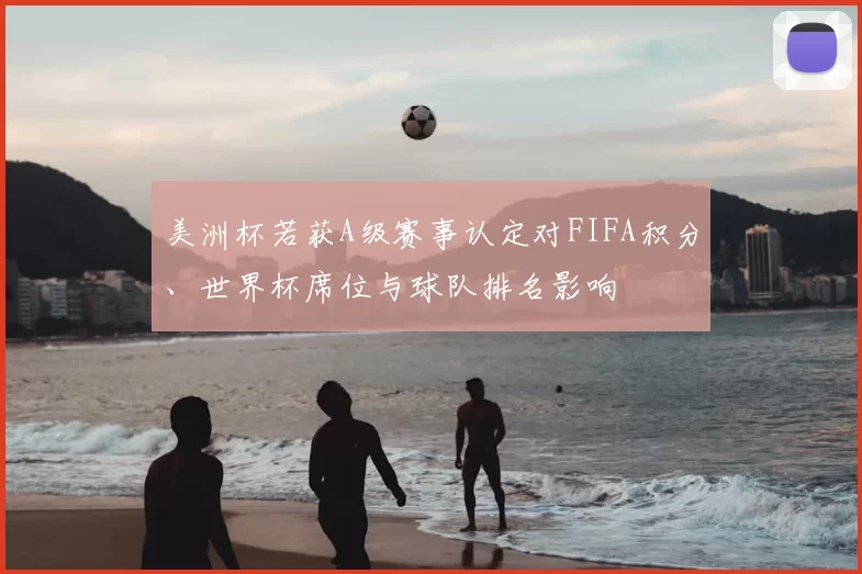 美洲杯若获A级赛事认定对FIFA积分、世界杯席位与球队排名影响