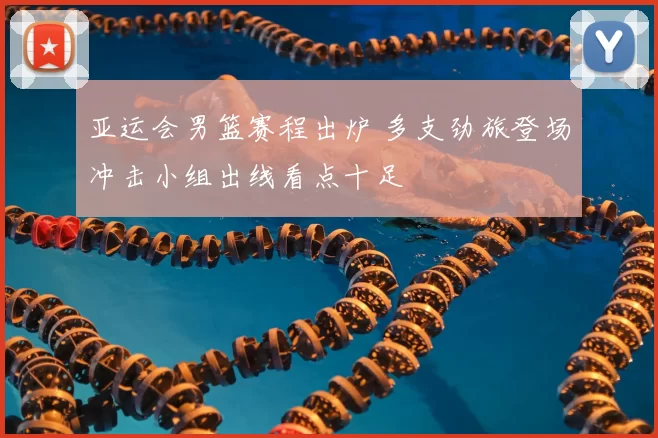 亚运会男篮赛程出炉 多支劲旅登场冲击小组出线看点十足