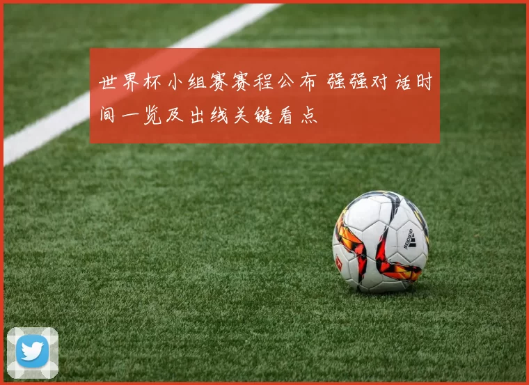 世界杯小组赛赛程公布 强强对话时间一览及出线关键看点