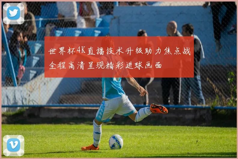 世界杯4K直播技术升级助力焦点战全程高清呈现精彩进球画面