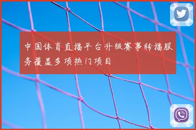 中国体育直播平台升级赛事转播服务覆盖多项热门项目