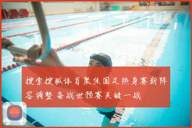 搜索搜狐体育聚焦国足热身赛新阵容调整 备战世预赛关键一战