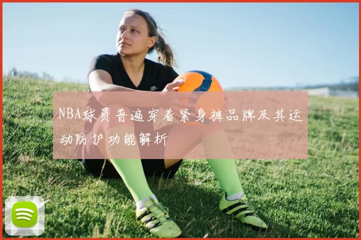 NBA球员普遍穿着紧身裤品牌及其运动防护功能解析