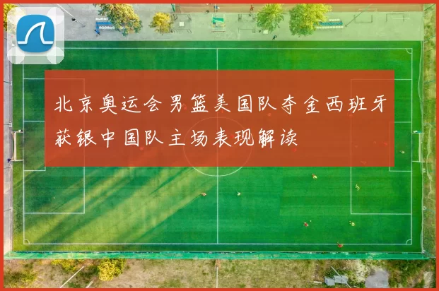 北京奥运会男篮美国队夺金西班牙获银中国队主场表现解读
