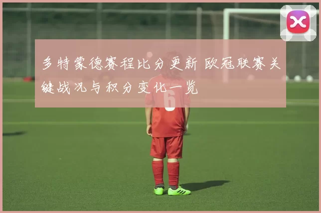 多特蒙德赛程比分更新 欧冠联赛关键战况与积分变化一览