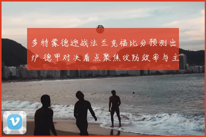 多特蒙德迎战法兰克福比分预测出炉 德甲对决看点聚焦攻防效率与主场优势