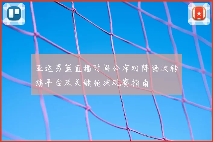 亚运男篮直播时间公布对阵场次转播平台及关键轮次观赛指南