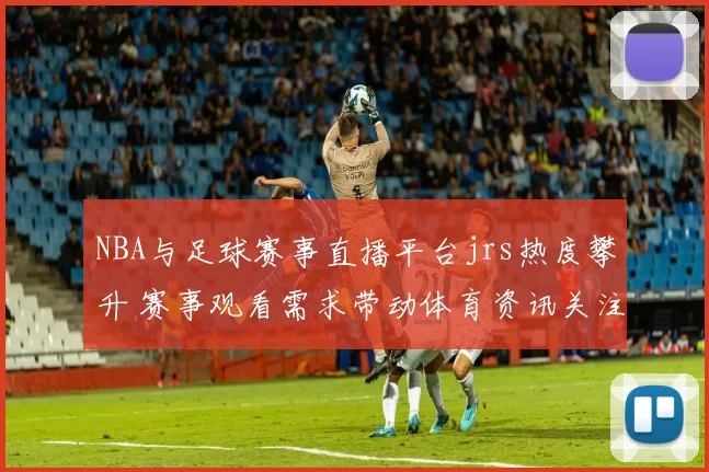 NBA与足球赛事直播平台jrs热度攀升 赛事观看需求带动体育资讯关注