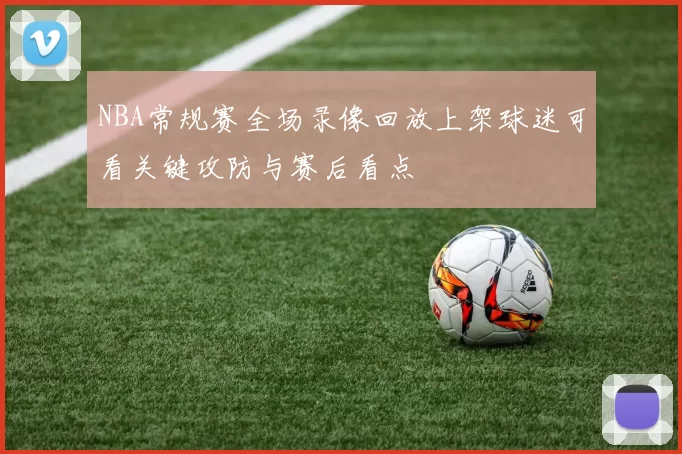 NBA常规赛全场录像回放上架球迷可看关键攻防与赛后看点