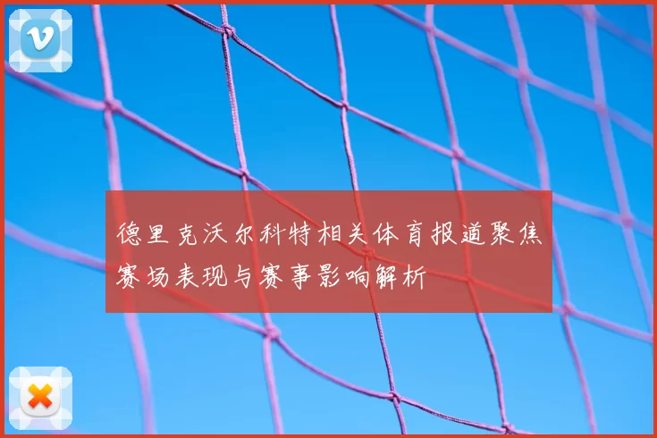 德里克沃尔科特相关体育报道聚焦赛场表现与赛事影响解析