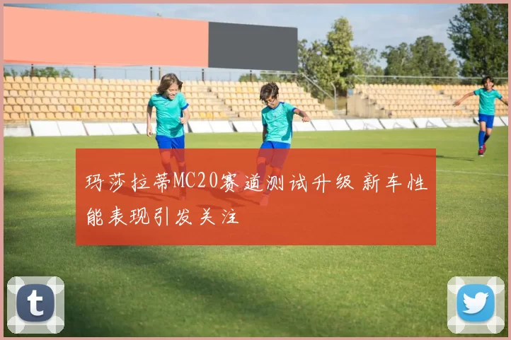 玛莎拉蒂MC20赛道测试升级 新车性能表现引发关注