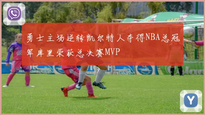 勇士主场逆转凯尔特人夺得NBA总冠军库里荣获总决赛MVP
